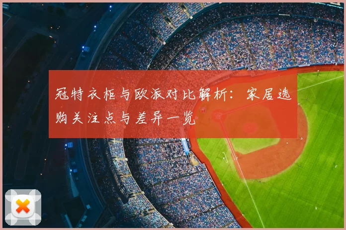 冠特衣柜与欧派对比解析：家居选购关注点与差异一览