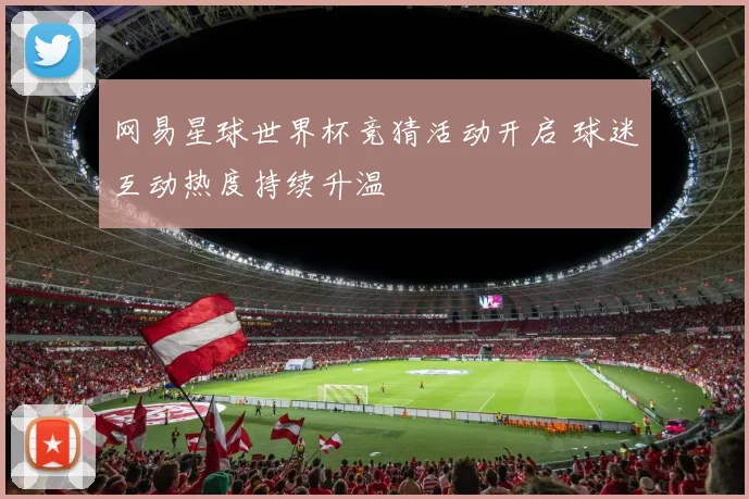 网易星球世界杯竞猜活动开启 球迷互动热度持续升温