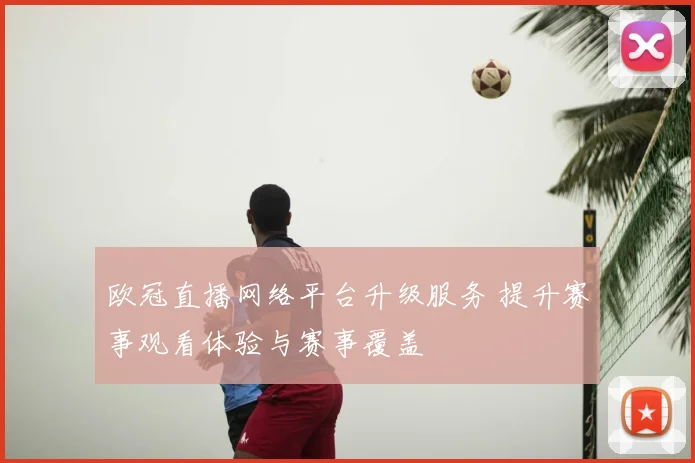 欧冠直播网络平台升级服务 提升赛事观看体验与赛事覆盖