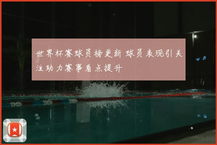 世界杯赛球员榜更新 球员表现引关注助力赛事看点提升
