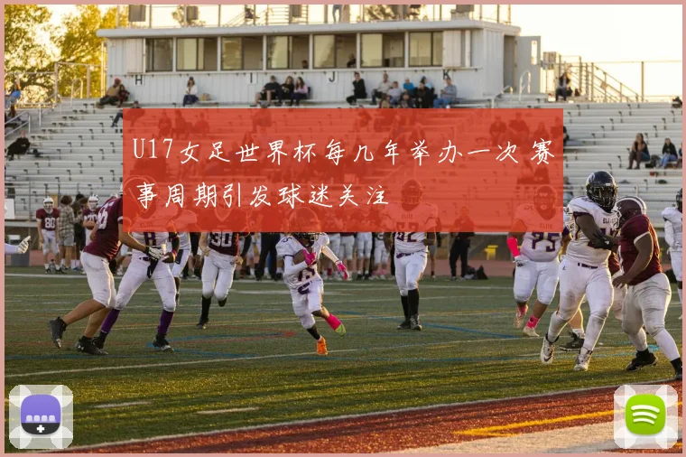 U17女足世界杯每几年举办一次 赛事周期引发球迷关注