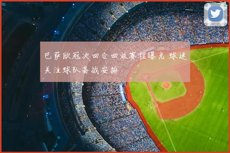 巴萨欧冠次回合回放赛程曝光 球迷关注球队备战安排