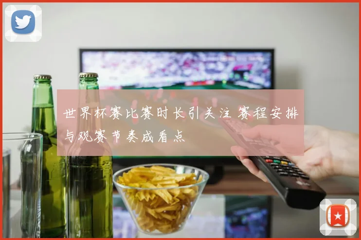 世界杯赛比赛时长引关注 赛程安排与观赛节奏成看点